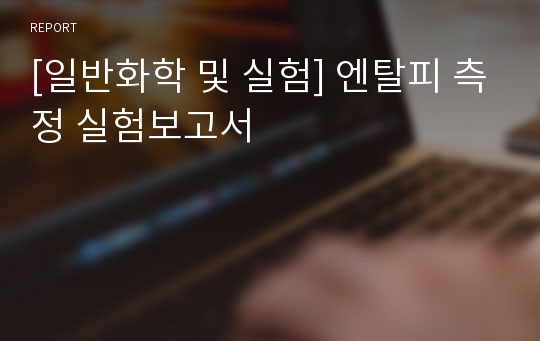 [일반화학 및 실험] 엔탈피 측정 실험보고서