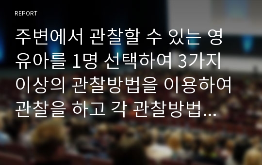 주변에서 관찰할 수 있는 영유아를 1명 선택하여 3가지 이상의 관찰방법을 이용하여 관찰을 하고 각 관찰방법을 통한 관찰의 장단점과 소감을 쓰세요