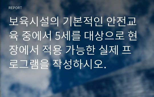 보육시설의 기본적인 안전교육 중에서 5세를 대상으로 현장에서 적용 가능한 실제 프로그램을 작성하시오.