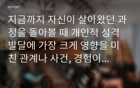 지금까지 자신이 살아왔던 과정을 돌아볼 때 개인적 성격발달에 가장 크게 영향을 미친 관계나 사건, 경험이 무엇이었는지를 기술하고, 그에 대하여 이론적 근거를 가지고 논하시오.