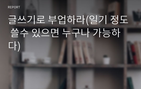 글쓰기로 부업하라(일기 정도 쓸수 있으면 누구나 가능하다)