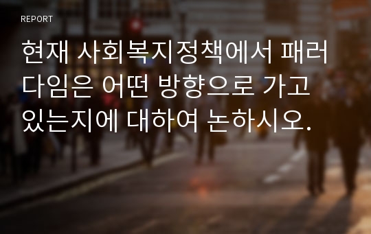 현재 사회복지정책에서 패러다임은 어떤 방향으로 가고 있는지에 대하여 논하시오.