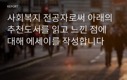 사회복지 전공자로써 아래의 추천도서를 읽고 느낀 점에 대해 에세이를 작성합니다