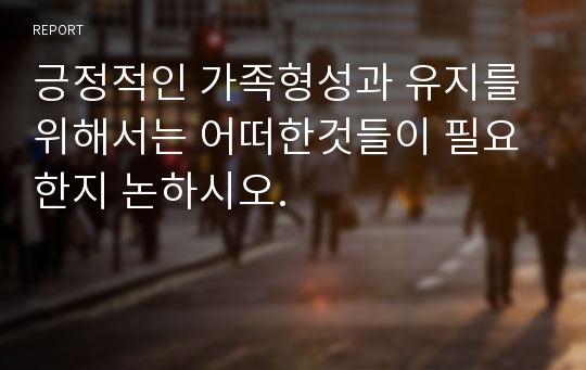 긍정적인 가족형성과 유지를 위해서는 어떠한것들이 필요한지 논하시오.