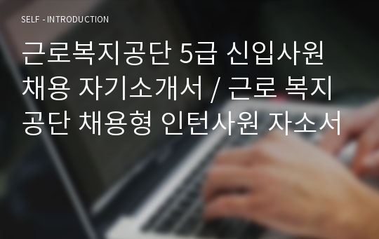 근로복지공단 5급 신입사원 채용 자기소개서 / 근로 복지공단 채용형 인턴사원 자소서