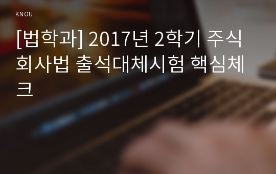 [법학과] 2017년 2학기 주식회사법 출석대체시험 핵심체크