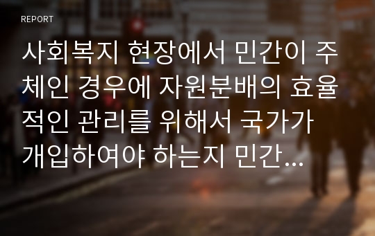 사회복지 현장에서 민간이 주체인 경우에 자원분배의 효율적인 관리를 위해서 국가가 개입하여야 하는지 민간이 주체가 되어 해야 하는지 본인의 찬반 생각을 기술하시오