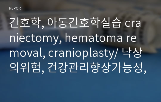 간호학, 아동간호학실습 craniectomy, hematoma removal, cranioplasty/ 낙상의위험, 건강관리향상가능성, 돌봄 제공자의 역할 긴장의 위험