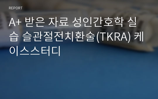 A+ 받은 자료 성인간호학 실습 슬관절전치환술(TKRA) 케이스스터디