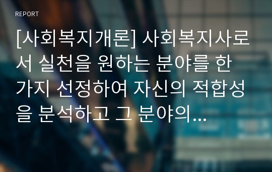 [사회복지개론] 사회복지사로서 실천을 원하는 분야를 한 가지 선정하여 자신의 적합성을 분석하고 그 분야의 전망에 대하여 논하시오.