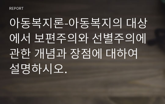 아동복지론-아동복지의 대상에서 보편주의와 선별주의에 관한 개념과 장점에 대하여 설명하시오.