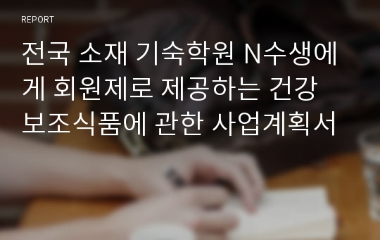 전국 소재 기숙학원 N수생에게 회원제로 제공하는 건강 보조식품에 관한 사업계획서