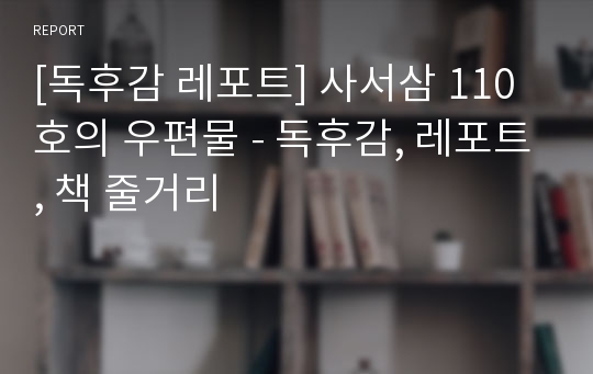 [독후감 레포트] 사서삼 110호의 우편물 - 독후감, 레포트, 책 줄거리