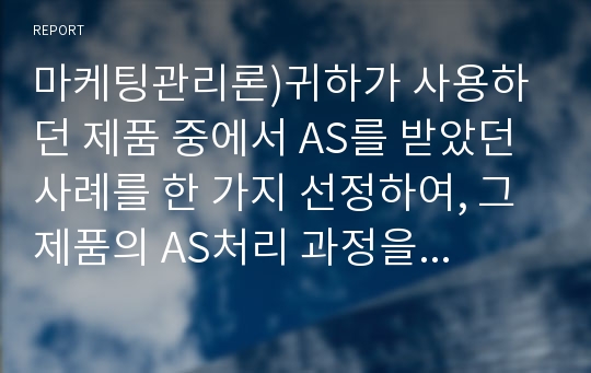 마케팅관리론)귀하가 사용하던 제품 중에서 AS를 받았던 사례를 한 가지 선정하여, 그 제품의 AS처리 과정을 단계별로 설명하고 AS후의 느낀 점에 대하여 설명하시오.