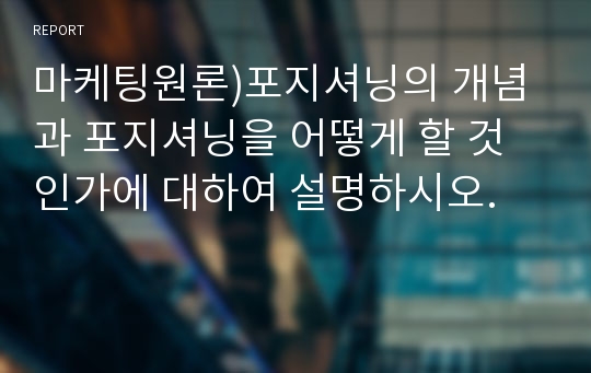 마케팅원론)포지셔닝의 개념과 포지셔닝을 어떻게 할 것인가에 대하여 설명하시오.