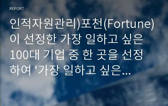 인적자원관리)포천(Fortune)이 선정한 가장 일하고 싶은 100대 기업 중 한 곳을 선정하여 ‘가장 일하고 싶은 기업’ 그들은 무엇이 다른지 사례를 들어 서술하시오.