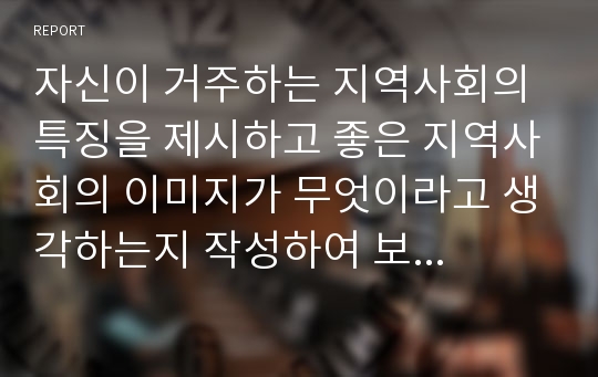 자신이 거주하는 지역사회의 특징을 제시하고 좋은 지역사회의 이미지가 무엇이라고 생각하는지 작성하여 보시오.