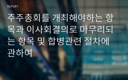 주주총회를 개최해야하는 항목과 이사회결의로 마무리되는 항목 및 합병관련 절차에 관하여