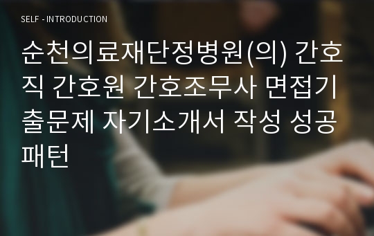 순천의료재단정병원(의) 간호직 간호원 간호조무사 면접기출문제 자기소개서 작성 성공패턴