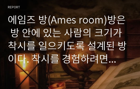 에임즈 방(Ames room)방은 방 안에 있는 사람의 크기가 착시를 일으키도록 설계된 방이다. 착시를 경험하려면, 왜 방 밖에 뚫린 작은 구멍으로만 보아야 하는지 지각처리 과정으로 설명하고, 상향 처리(bottom-up processing), 하향 처리(top-down processing) 간의 관계에 대해 에임즈 방, 일상생활 경험과 관련 지어 논하시오