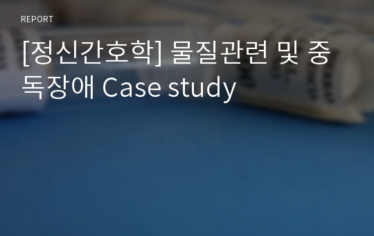 [정신간호학] 물질관련 및 중독장애 Case study