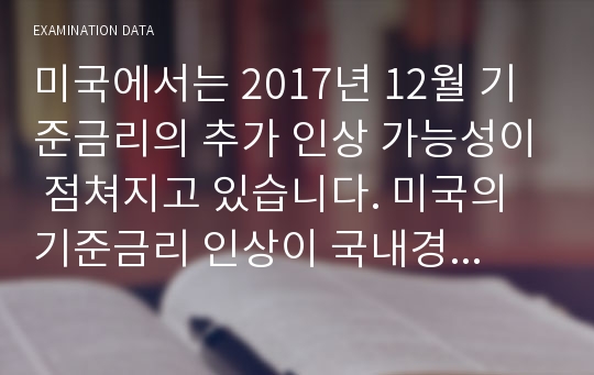 미국에서는 2017년 12월 기준금리의 추가 인상 가능성이 점쳐지고 있습니다. 미국의 기준금리 인상이 국내경제에 미치는 영향을 설명하고 이에 대한 정부와 기업은행의 대응방안을 논하시오.