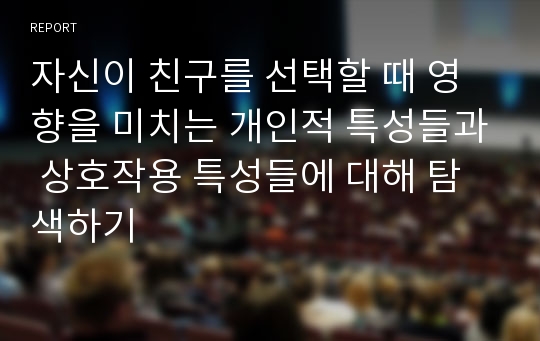 자신이 친구를 선택할 때 영향을 미치는 개인적 특성들과 상호작용 특성들에 대해 탐색하기