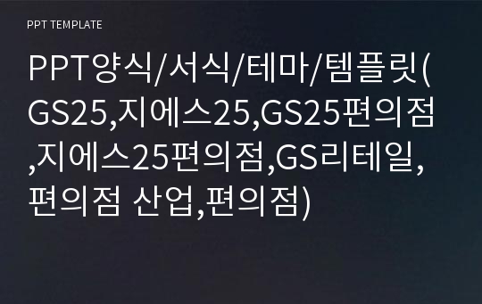 PPT양식/서식/테마/템플릿(GS25,지에스25,GS25편의점,지에스25편의점,GS리테일,편의점 산업,편의점)