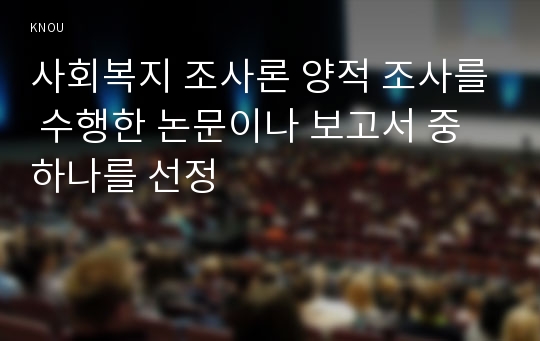 사회복지 조사론 양적 조사를 수행한 논문이나 보고서 중 하나를 선정