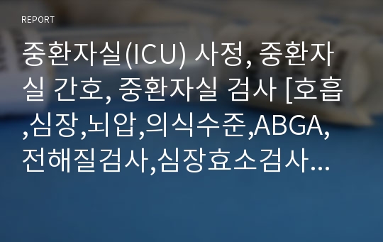 중환자실(ICU) 사정, 중환자실 간호, 중환자실 검사 [호흡,심장,뇌압,의식수준,ABGA,전해질검사,심장효소검사 등)