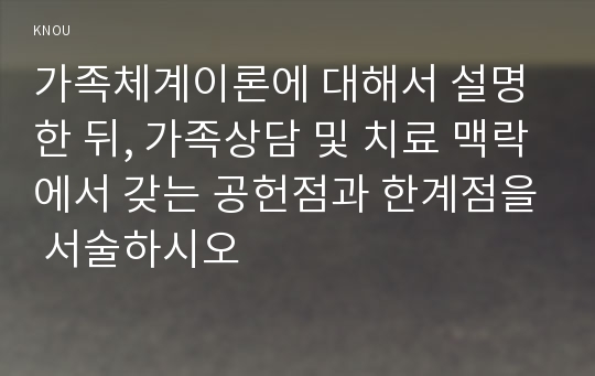 가족체계이론에 대해서 설명한 뒤, 가족상담 및 치료 맥락에서 갖는 공헌점과 한계점을 서술하시오