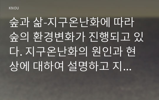 숲과 삶-지구온난화에 따라 숲의 환경변화가 진행되고 있다. 지구온난화의 원인과 현상에 대하여 설명하고 지구온난화로 인하여 숲에 미치는 영향과 대처방안은 무엇인지 설명하시오