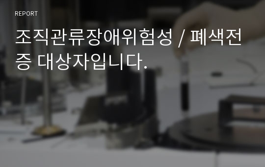 조직관류장애위험성 / 폐색전증 대상자입니다.