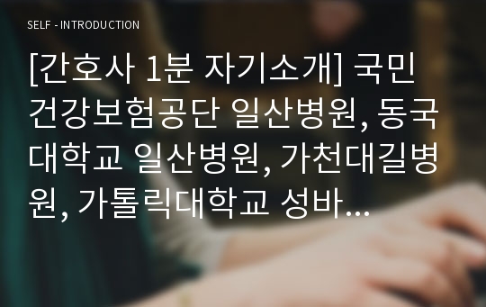 [간호사 1분 자기소개] 국민건강보험공단 일산병원, 동국대학교 일산병원, 가천대길병원, 가톨릭대학교 성바오로병원, 성빈센트병원 1분 스피치