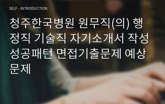 청주한국병원 원무직(의) 행정직 기술직 자기소개서 작성성공패턴 면접기출문제 예상문제