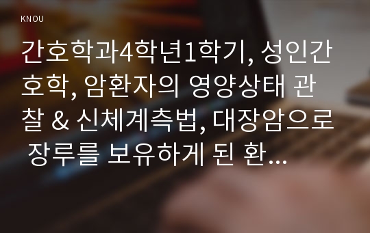 간호학과4학년1학기, 성인간호학, 암환자의 영양상태 관찰 &amp; 신체계측법, 대장암으로 장루를 보유하게 된 환자와 가족에게 퇴원시 장루 간호교육