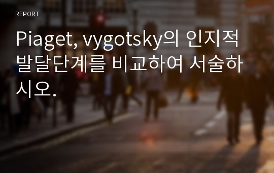 Piaget, vygotsky의 인지적 발달단계를 비교하여 서술하시오.