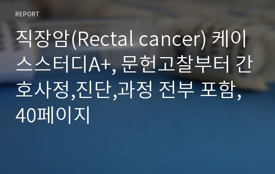 직장암(Rectal cancer) 케이스스터디A+, 문헌고찰부터 간호사정,진단,과정 전부 포함, 40페이지