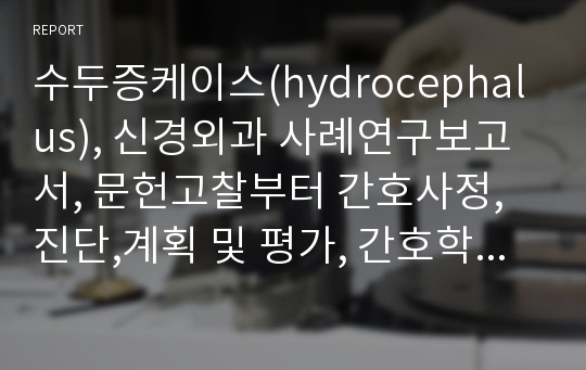 수두증케이스(hydrocephalus), 신경외과 사례연구보고서, 문헌고찰부터 간호사정,진단,계획 및 평가, 간호학적의의, 40p