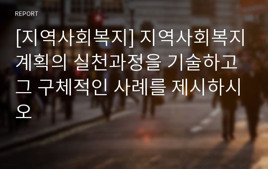 [지역사회복지] 지역사회복지계획의 실천과정을 기술하고 그 구체적인 사례를 제시하시오