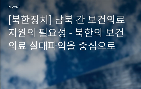 [북한정치] 남북 간 보건의료 지원의 필요성 - 북한의 보건의료 실태파악을 중심으로