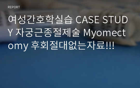 여성간호학실습 CASE STUDY 자궁근종절제술 Myomectomy 후회절대없는자료!!!