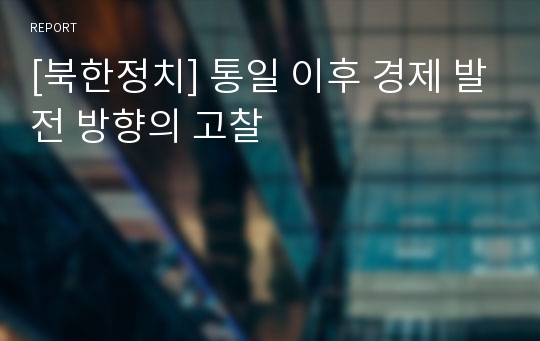 [북한정치] 통일 이후 경제 발전 방향의 고찰