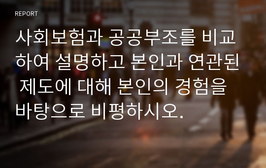 사회보험과 공공부조를 비교하여 설명하고 본인과 연관된 제도에 대해 본인의 경험을 바탕으로 비평하시오.