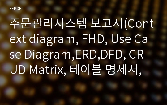 주문관리시스템 보고서(Context diagram, FHD, Use Case Diagram,ERD,DFD, CRUD Matrix, 테이블 명세서, 코드 설계서, I/O 화면 설계