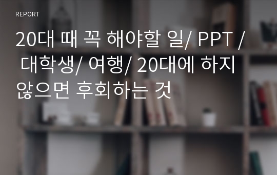 20대 때 꼭 해야할 일/ PPT / 대학생/ 여행/ 20대에 하지않으면 후회하는 것