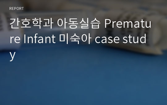 간호학과 아동실습 Premature Infant 미숙아 case study