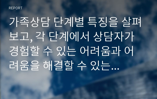 가족상담 단계별 특징을 살펴보고, 각 단계에서 상담자가 경험할 수 있는 어려움과 어려움을 해결할 수 있는 방안을 제시하시오