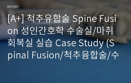 [A+] 척추유합술 Spine Fusion 성인간호학 수술실/마취회복실 실습 Case Study (Spinal Fusion/척추융합술/수술간호)