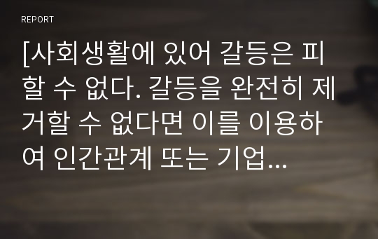 [사회생활에 있어 갈등은 피할 수 없다. 갈등을 완전히 제거할 수 없다면 이를 이용하여 인간관계 또는 기업의 생산에 영향을 줄 수 있다. (로빈스 S.P. Robbins)의 가설을 기본으로 하여 갈등과 기업의 생산성에 대하여 논해보시오.]